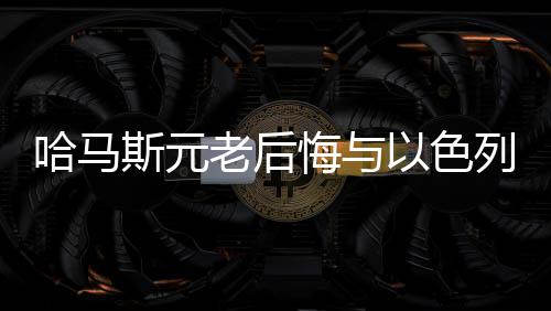 哈馬斯元老后悔與以色列開戰(zhàn)，戰(zhàn)爭背后的反思與啟示