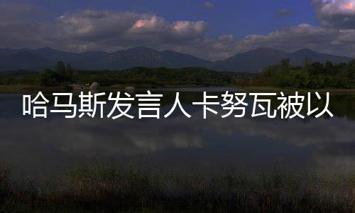 哈馬斯發(fā)言人卡努瓦被以軍打死，沖突與悲痛的交織
