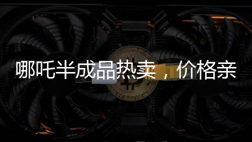 哪吒半成品熱賣，價(jià)格親民只需3.5元一斤