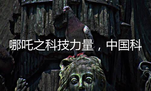 哪吒之科技力量，中國(guó)科技發(fā)展的神話啟示錄