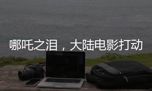 哪吒之淚，大陸電影打動(dòng)臺(tái)灣青年心弦