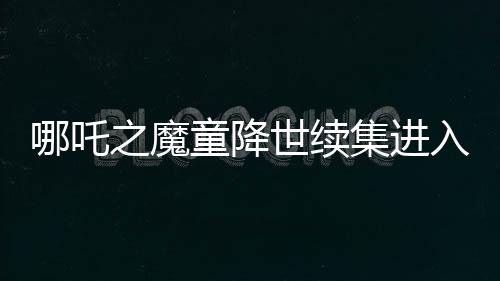 哪吒之魔童降世續(xù)集進入中國影史票房榜前三，掀起觀影熱潮