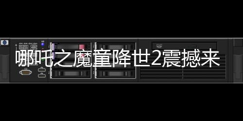 哪吒之魔童降世2震撼來襲，美媒罕見盛贊，霸榜全球！