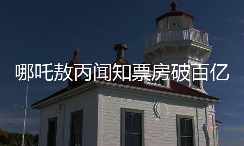 哪吒敖丙聞知票房破百億，反應(yīng)彰顯人氣飆升