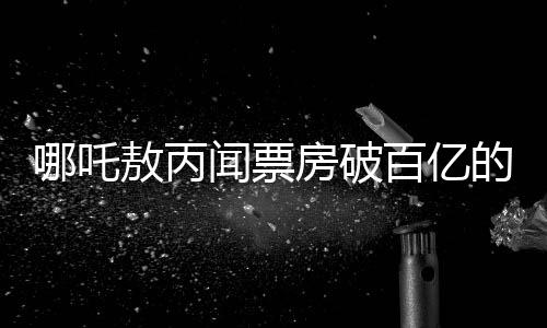 哪吒敖丙聞票房破百億的震撼反響