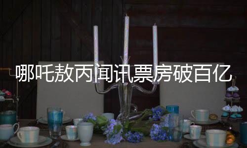 哪吒敖丙聞?dòng)嵠狈科瓢賰|，反應(yīng)引人矚目
