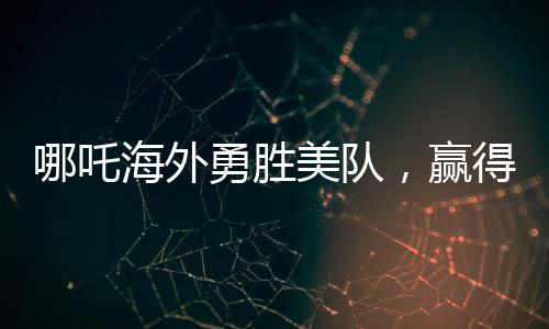 哪吒海外勇勝美隊，贏得全球矚目