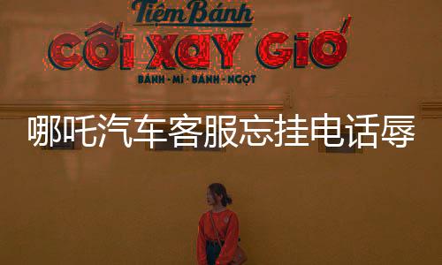 哪吒汽車(chē)客服忘掛電話(huà)辱罵車(chē)主事件引發(fā)社會(huì)關(guān)注