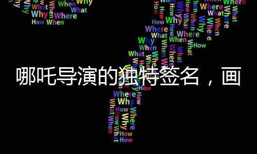 哪吒導演的獨特簽名，畫中的哪吒，彰顯個性與藝術融合