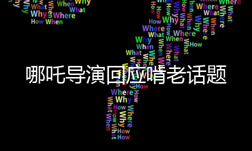 哪吒導(dǎo)演回應(yīng)啃老話題