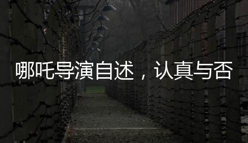 哪吒導(dǎo)演自述，認(rèn)真與否，觀(guān)眾一目了然
