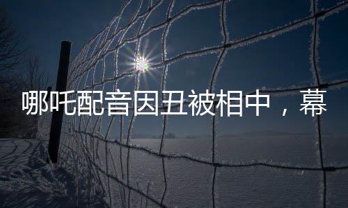 哪吒配音因丑被相中，幕后故事揭示不平凡之路