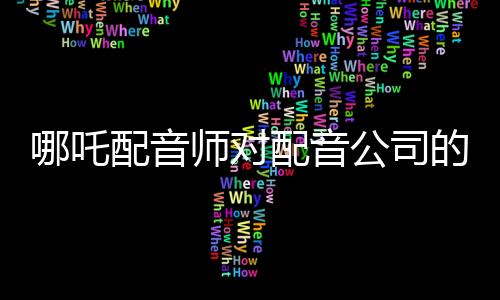 哪吒配音師對(duì)配音公司的控訴，疑點(diǎn)與爭(zhēng)議引發(fā)業(yè)內(nèi)深思