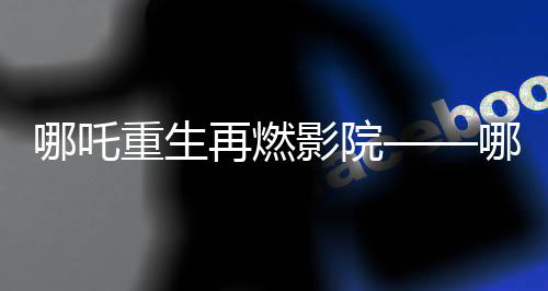 哪吒重生再燃影院——哪吒2票房沖破十四億大關(guān)