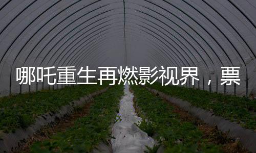 哪吒重生再燃影視界，票房破97億，刷新歷史記錄