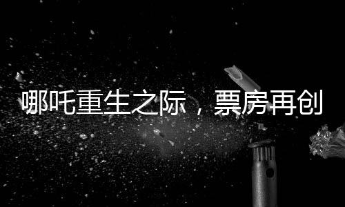哪吒重生之際，票房再創(chuàng)佳績(jī)，突破95億大關(guān)