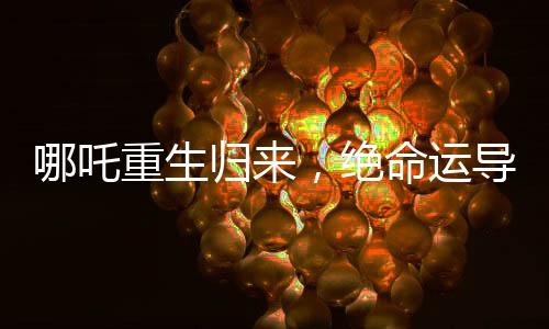 哪吒重生歸來，絕命運(yùn)導(dǎo)留下的懸疑之謎