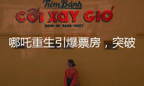 哪吒重生引爆票房，突破118億大關——電影界的震撼之作