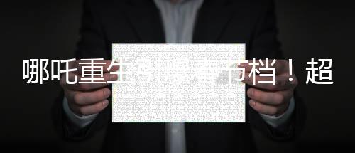 哪吒重生引爆春節(jié)檔！超越眾影，成為影史票房冠軍