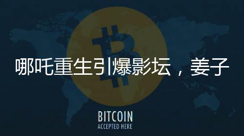哪吒重生引爆影壇，姜子牙再次打破票房記錄——哪吒2沖擊全球前六的奇跡之旅