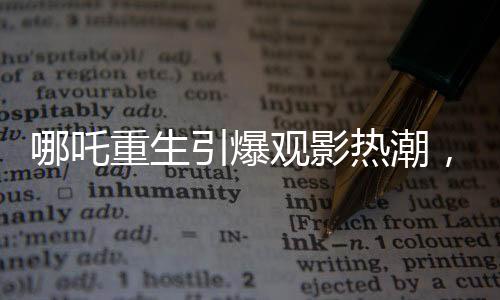 哪吒重生引爆觀影熱潮，觀影人次突破三億大關(guān)