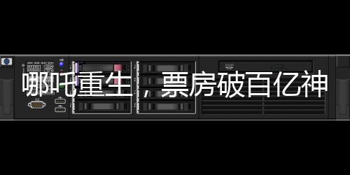 哪吒重生，票房破百億神話背后的故事，一二三四五六七八九十探秘