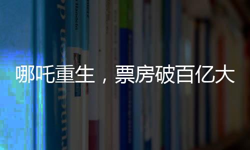 哪吒重生，票房破百億大關(guān)，究竟隱藏哪些魔力？一探究竟！