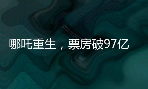 哪吒重生，票房破97億，打破記錄再創(chuàng)輝煌