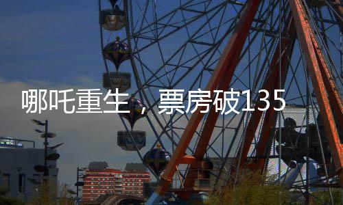 哪吒重生，票房破135億，刷新神話傳奇！