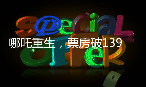 哪吒重生，票房破139億，刷新神話傳奇！