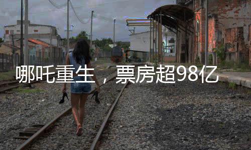哪吒重生，票房超98億的奇跡背后的故事