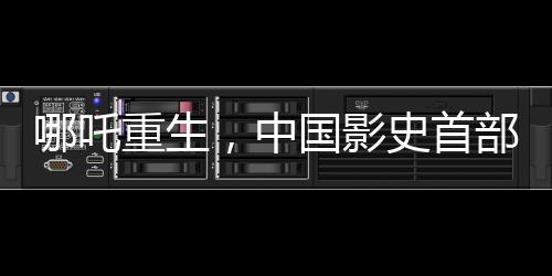 哪吒重生，中國影史首部百億電影誕生，揭開新的篇章