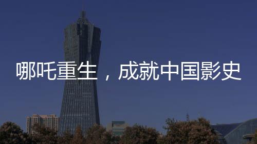 哪吒重生，成就中國(guó)影史百億巨作——哪吒2引領(lǐng)電影新紀(jì)元