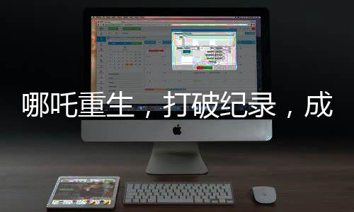 哪吒重生，打破紀錄，成為中國影史首部破百億電影傳奇