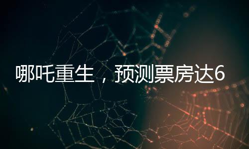 哪吒重生，預(yù)測票房達(dá)67億，刷新紀(jì)錄？一文解讀