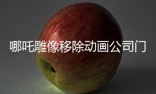 哪吒雕像移除動(dòng)畫公司門口，未來走向引發(fā)關(guān)注