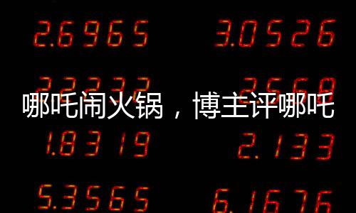 哪吒鬧火鍋，博主評(píng)哪吒2精心炒出的預(yù)制菜