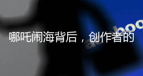 哪吒鬧海背后，創(chuàng)作者的心境變革揭秘