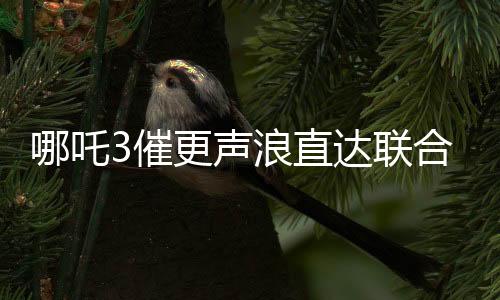 哪吒3催更聲浪直達(dá)聯(lián)合國(guó)，全球粉絲熱切期待新篇章