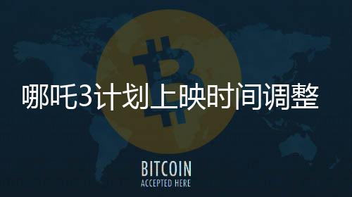 哪吒3計(jì)劃上映時(shí)間調(diào)整，新定檔期揭曉——2028年