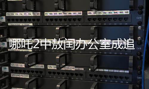 哪吒2中敖閏辦公室成追星新熱點(diǎn)