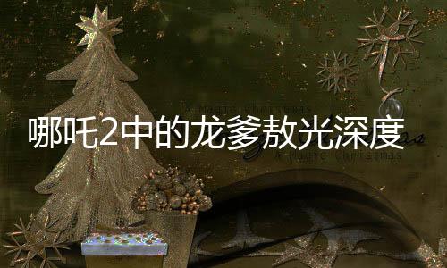 哪吒2中的龍爹敖光深度解析