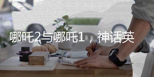 哪吒2與哪吒1，神話英雄的再次貼貼