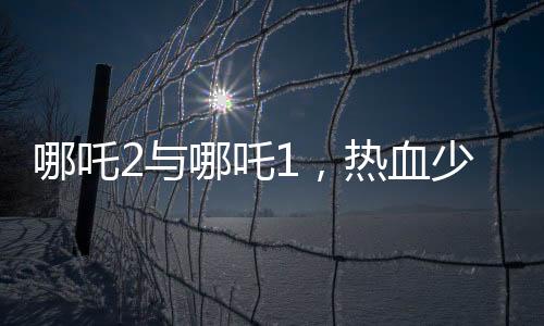 哪吒2與哪吒1，熱血少年的再次貼貼