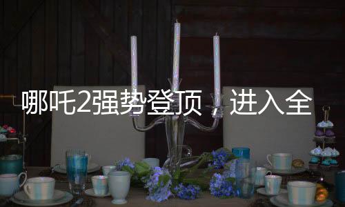 哪吒2強(qiáng)勢(shì)登頂，進(jìn)入全球影史票房前九——一部引領(lǐng)潮流的東方神話巨作
