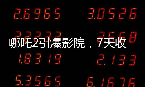 哪吒2引爆影院，7天收入堪比半年利潤