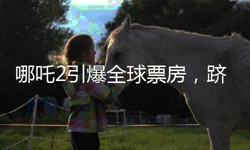 哪吒2引爆全球票房，躋身全球票房榜前二十八