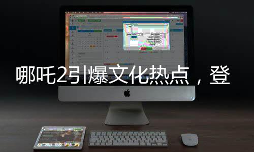 哪吒2引爆文化熱點，登上新聞聯(lián)播