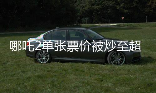 哪吒2單張票價(jià)被炒至超千元，狂熱追影背后的思考