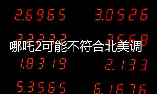 哪吒2可能不符合北美調(diào)性的深度解讀